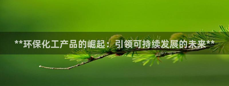 亿万先生网页版登录：**环保化工产品的崛起：引领可持续发展的未来**