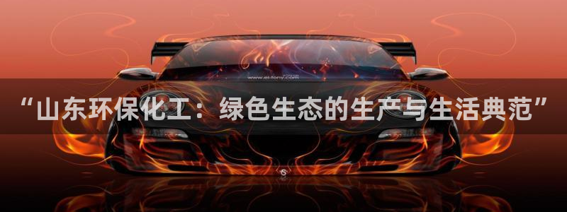 亿万先生手机版入口在哪：“山东环保化工：绿色生态的生产与生活典范”