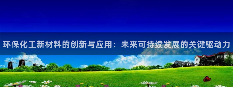 亿万先生手机版：环保化工新材料的创新与应用：未来可持续发展的关键驱动力