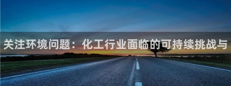 亿万国际平台是正规的吗安全吗：关注环境问题：化工行业面临的可持续挑战与