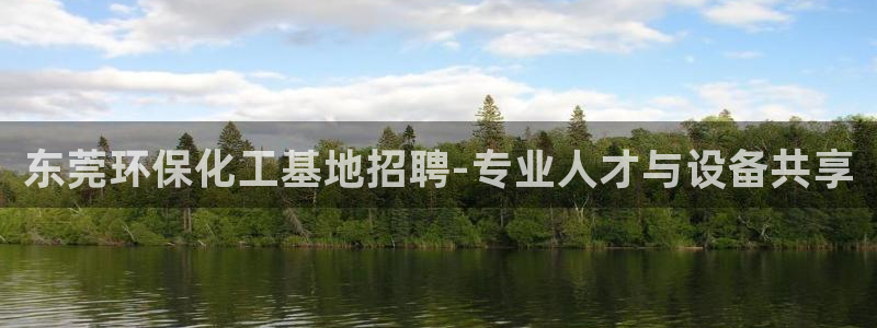 亿万先生官方网站下载：东莞环保化工基地招聘-专业人才与设备共享