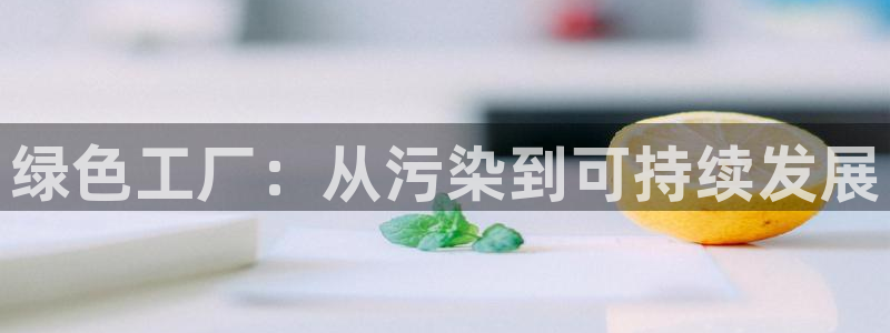 亿万先生007网页登录：绿色工厂：从污染到可持续发展