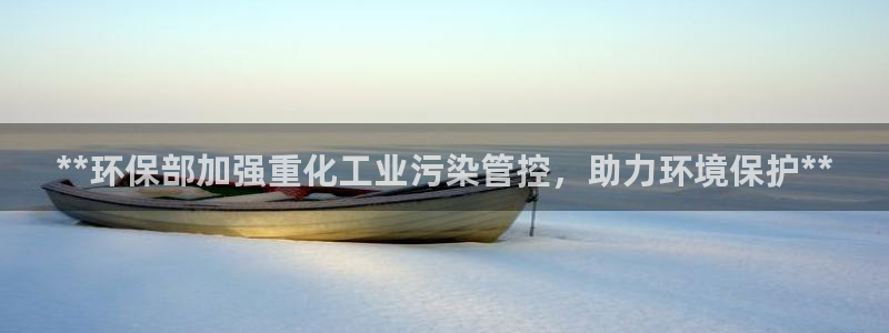 亿万先生客户端官网登录：**环保部加强重化工业污染管控，助力环境保护**