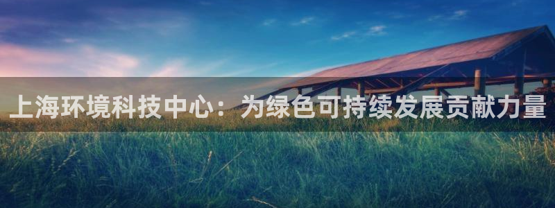 亿万先生客户端官网登录不上：上海环境科技中心：为绿色可持续发展贡献力量