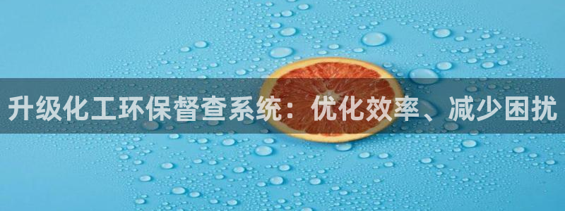 mr亿万先生：升级化工环保督查系统：优化效率、减少困扰