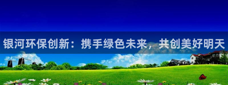 亿万先生客户端官网登录：银河环保创新：携手绿色未来，共创美好明天