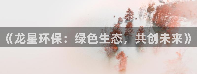 亿万先生客户端官网首页：《龙星环保：绿色生态，共创未来》