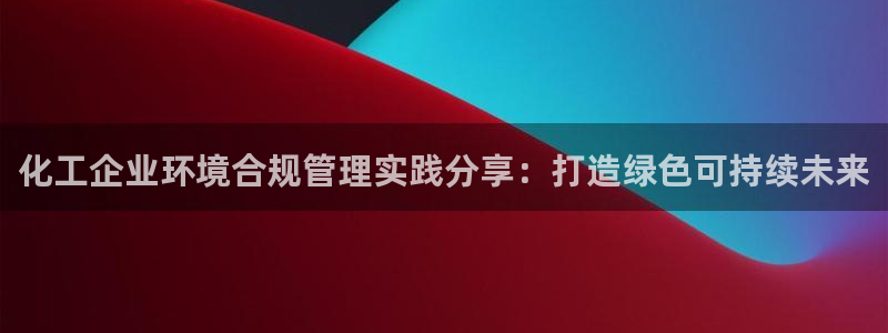 亿万先生手机客户端：化工企业环境合规管理实践分享：打造绿色可持续未来