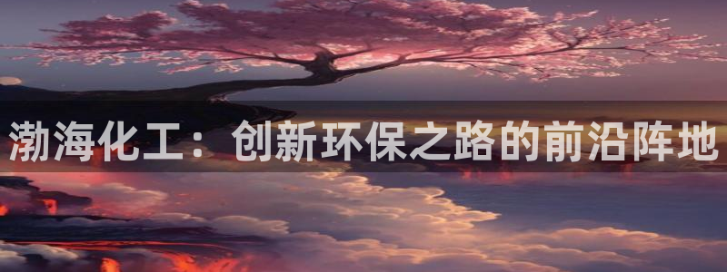 亿万国际app：渤海化工：创新环保之路的前沿阵地