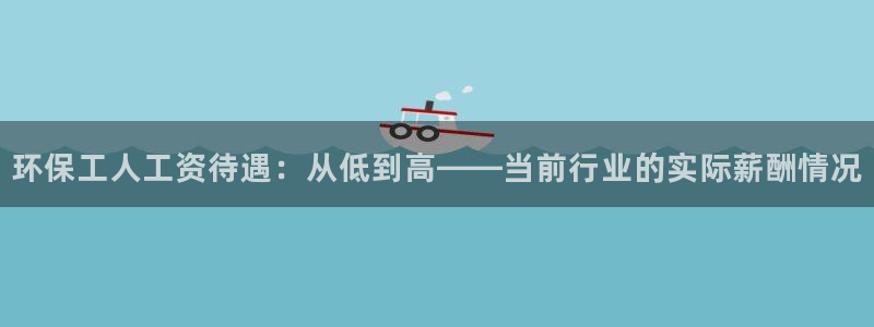 亿万先生007官网：环保工人工资待遇：从低到高——当前行业的实际薪酬情况