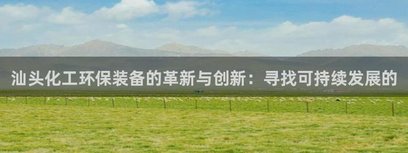 亿万先生手机版客户端下载安装：汕头化工环保装备的革新与创新：寻找可持续发展的