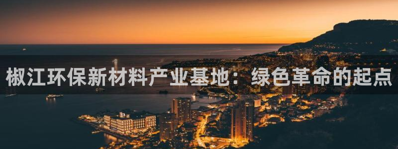 亿万先生官方客服电话：椒江环保新材料产业基地：绿色革命的起点