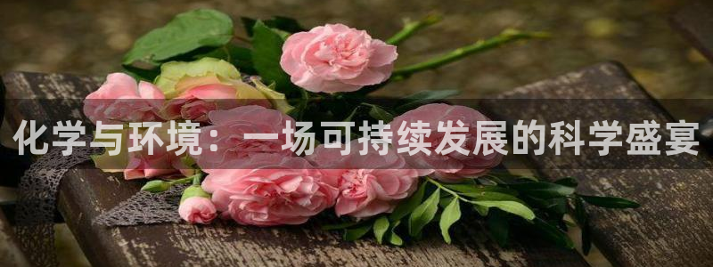 亿万先生网红：化学与环境：一场可持续发展的科学盛宴