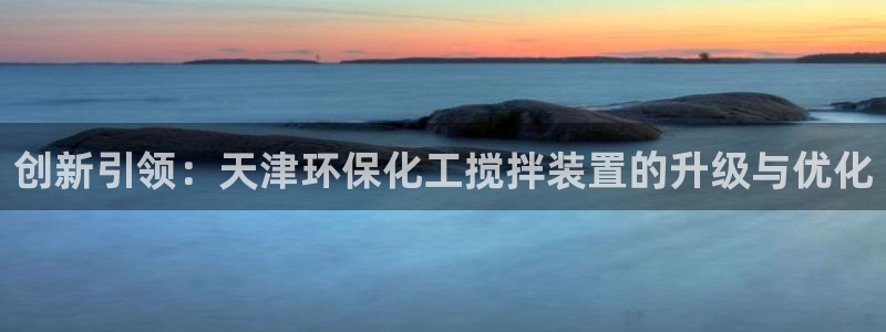 亿万 在线：创新引领：天津环保化工搅拌装置的升级与优化