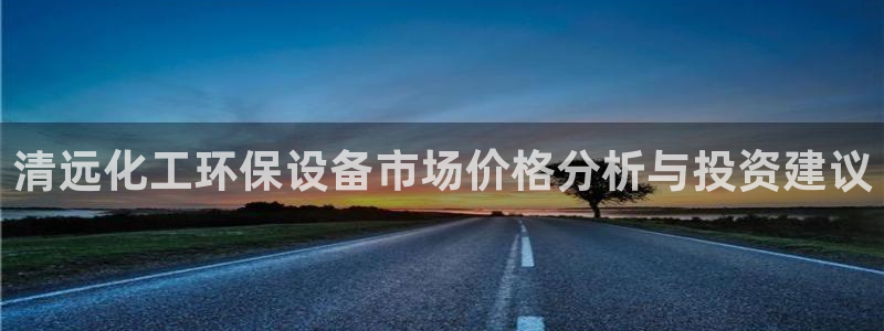 亿万先生 手机版下载安装：清远化工环保设备市场价格分析与投资建议