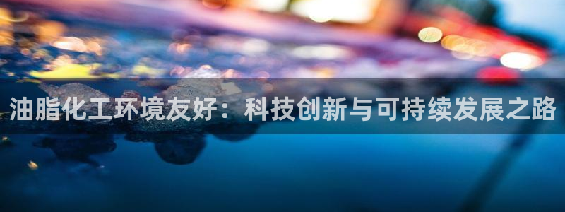 亿万28下载地址：油脂化工环境友好：科技创新与可持续发展之路