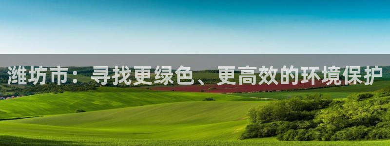 亿万先生手机版入口在哪下载：潍坊市：寻找更绿色、更高效的环境保护