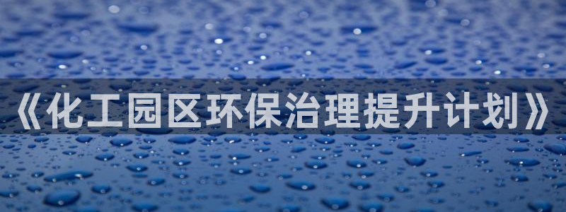 亿万先生客户端官网登录不了：《化工园区环保治理提升计划》