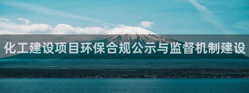 亿万先生手游下载官网：化工建设项目环保合规公示与监督机制建设