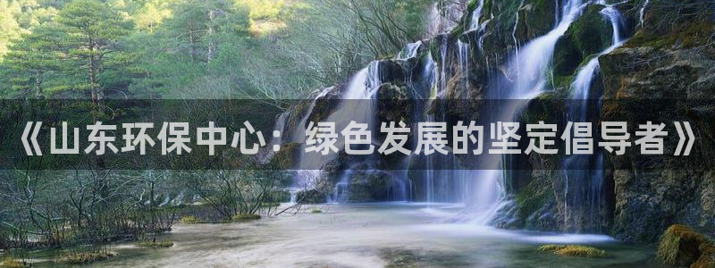 亿万先生合并最新消息：《山东环保中心：绿色发展的坚定倡导者》