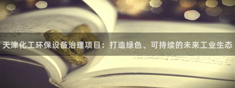 亿万先生手游下载官网：天津化工环保设备治理项目：打造绿色、可持续的未来工业生态