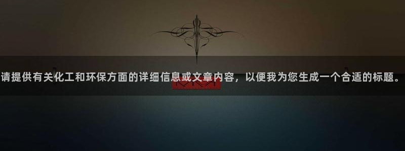 亿万先生现在的网址谁知道：请提供有关化工和环保方面的详细信息或文章内容，以便我为您生成一个合适的标题。