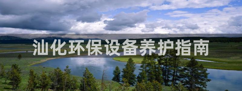 亿万手游官网：汕化环保设备养护指南
