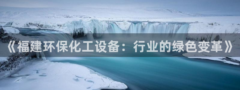 亿万先生客户端：《福建环保化工设备：行业的绿色变革》