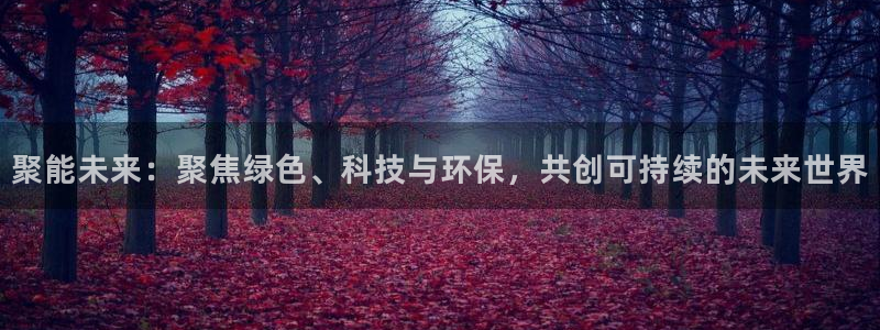 亿万先生合并网址：聚能未来：聚焦绿色、科技与环保，共创可持续的未来世界