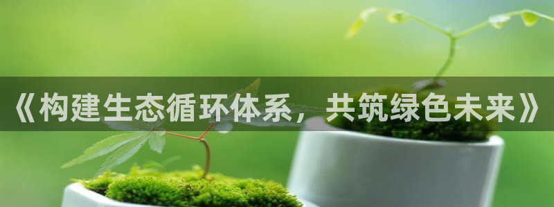 亿万先生手机版入口在哪看：《构建生态循环体系，共筑绿色未来》