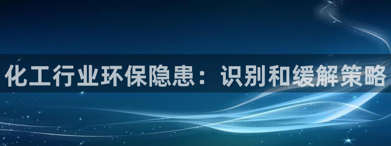 亿万先生手游下载：化工行业环保隐患：识别和缓解策略