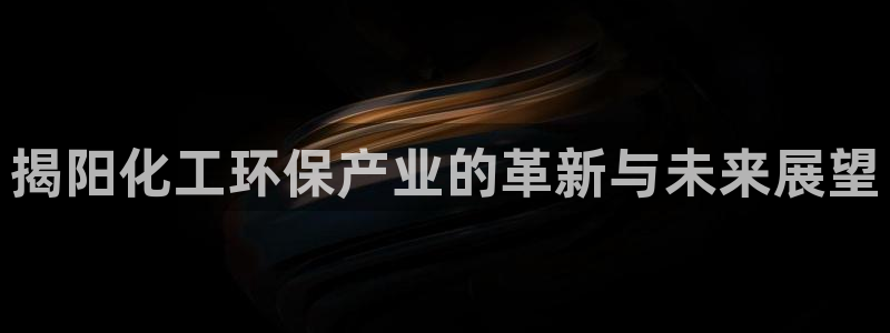 亿万国际游戏官网：揭阳化工环保产业的革新与未来展望