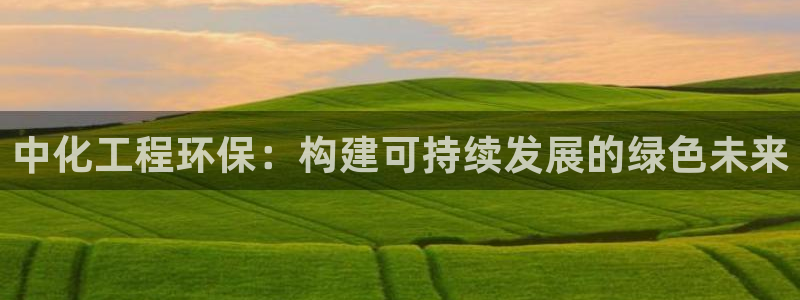官方网站下载亿万人生：中化工程环保：构建可持续发展的绿色未来