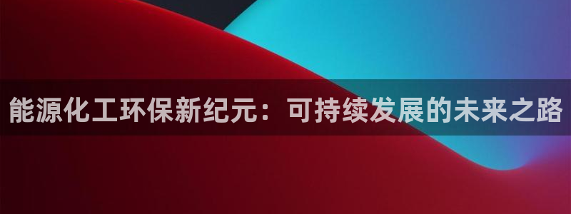 亿万先生官方网站下载手机版：能源化工环保新纪元：可持续发展的未来之路