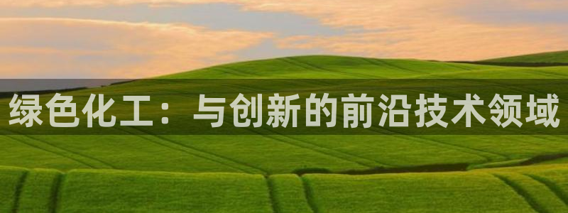 亿万网红：绿色化工：与创新的前沿技术领域