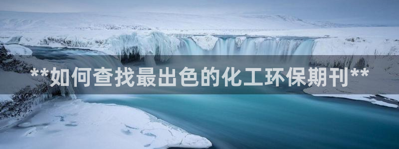 亿万下载：**如何查找最出色的化工环保期刊**