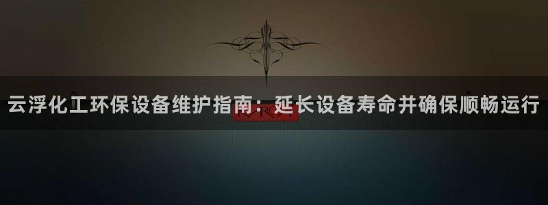 亿万国际：云浮化工环保设备维护指南：延长设备寿命并确保顺畅运行
