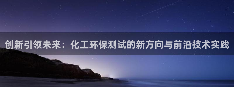 亿万网友在线解答：创新引领未来：化工环保测试的新方向与前沿技术实践