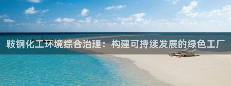 亿万先生客户端怎么下载：鞍钢化工环境综合治理：构建可持续发展的绿色工厂