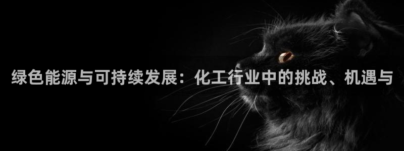 亿万先生 手机版下载：绿色能源与可持续发展：化工行业中的挑战、机遇与