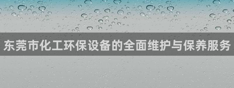 亿万先生下载网址app：东莞市化工环保设备的全面维护与保养服务