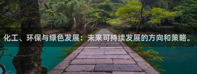 亿万先生手机网页：化工、环保与绿色发展：未来可持续发展的方向和策略。