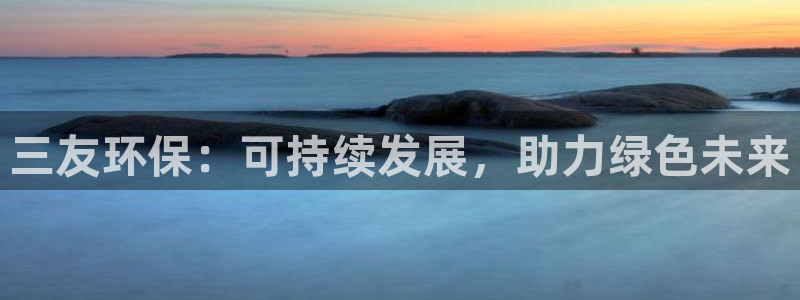 亿万先生手游下载官网：三友环保：可持续发展，助力绿色未来
