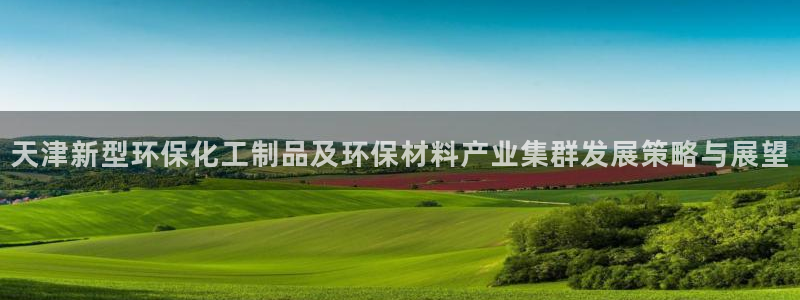 亿万先生手机客户端:天津新型环保化工制品及环保材料产业集群发展策略与展望