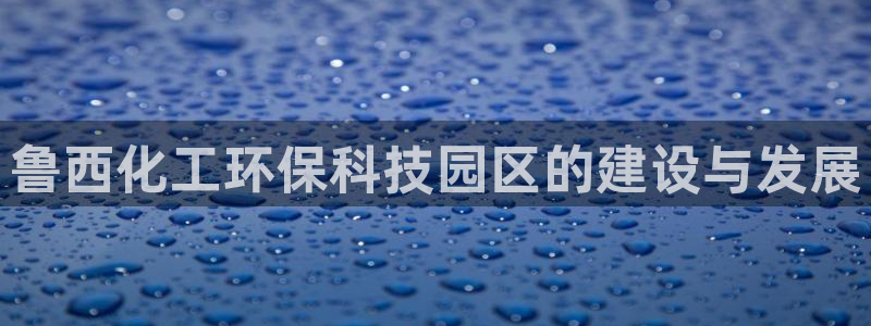 亿万城市手游：鲁西化工环保科技园区的建设与发展