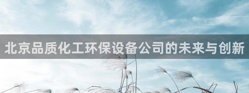 亿万个世界 科幻简介：北京品质化工环保设备公司的未来与创新