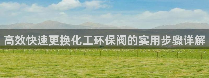 亿万财富网：高效快速更换化工环保阀的实用步骤详解